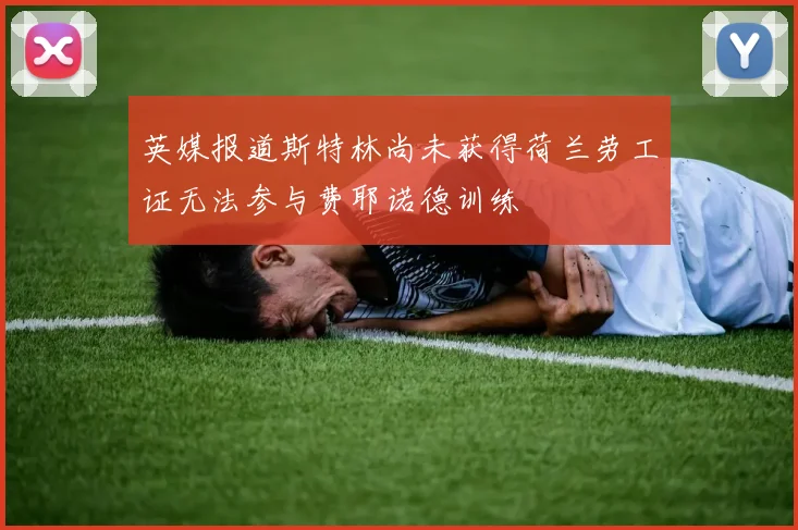 英媒报道斯特林尚未获得荷兰劳工证无法参与费耶诺德训练