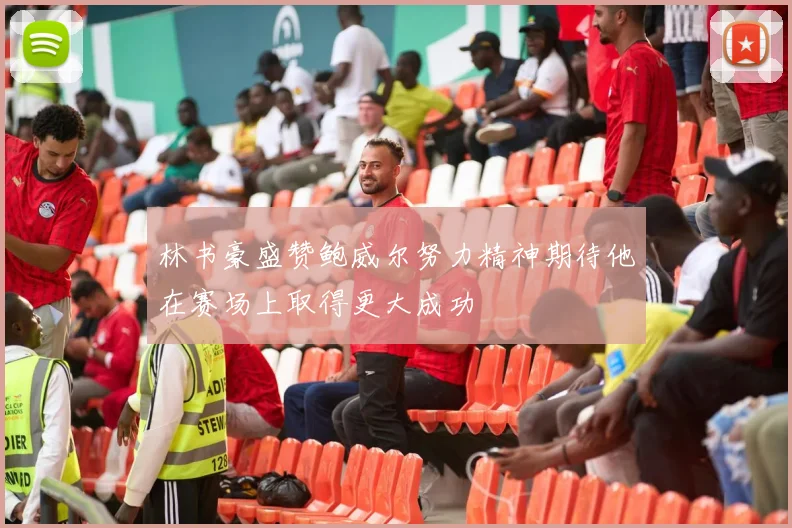 林书豪盛赞鲍威尔努力精神期待他在赛场上取得更大成功