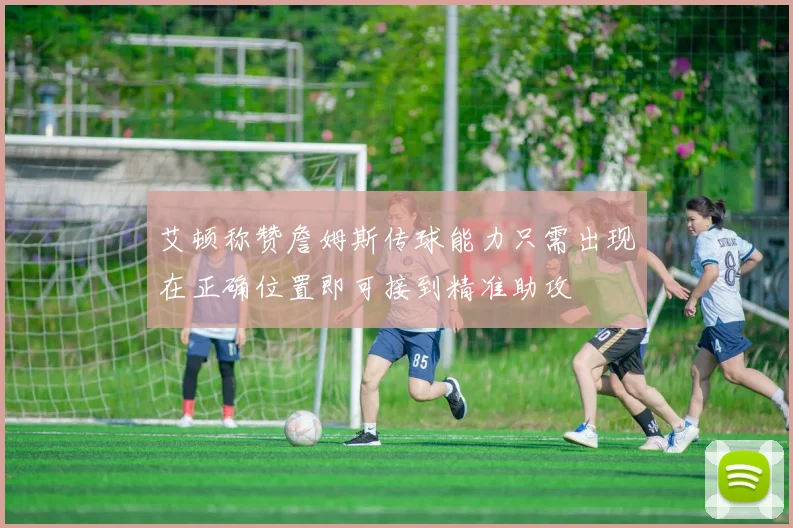 艾顿称赞詹姆斯传球能力只需出现在正确位置即可接到精准助攻