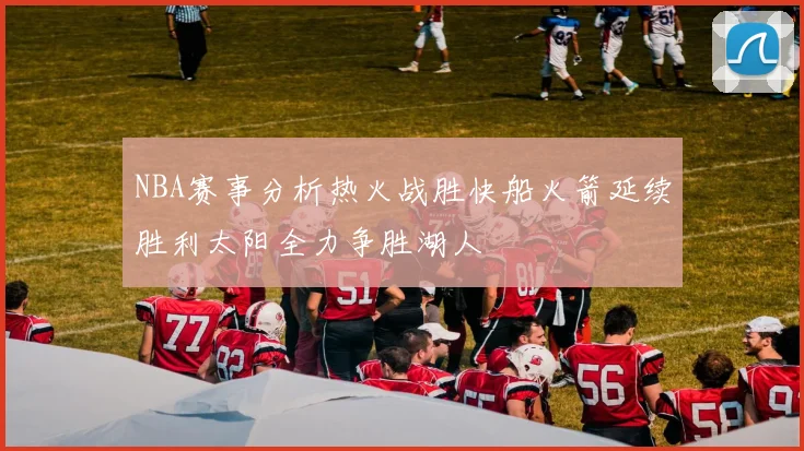 NBA赛事分析热火战胜快船火箭延续胜利太阳全力争胜湖人