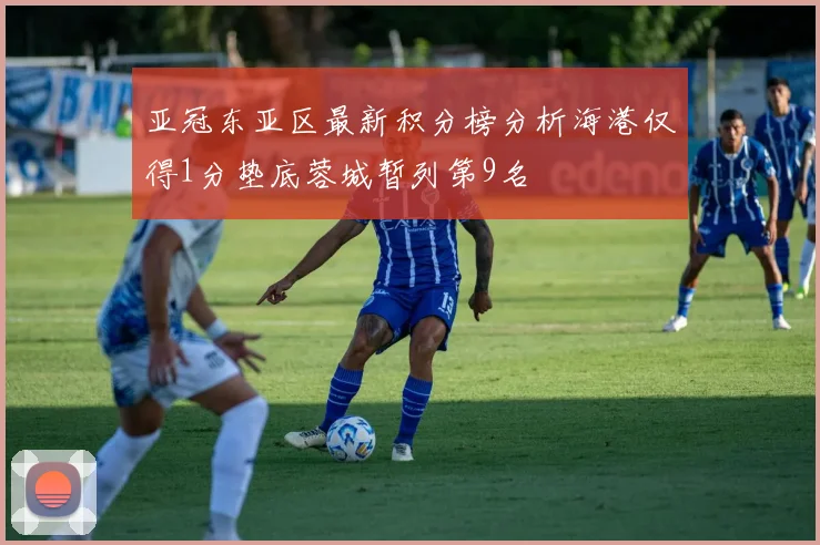 亚冠东亚区最新积分榜分析海港仅得1分垫底蓉城暂列第9名