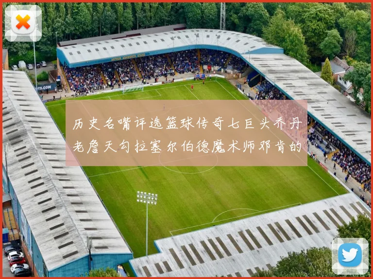 历史名嘴评选篮球传奇七巨头乔丹老詹天勾拉塞尔伯德魔术师邓肯的巅峰之路