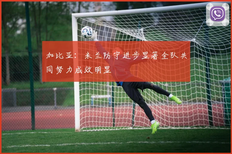 加比亚：米兰防守进步显著全队共同努力成效明显