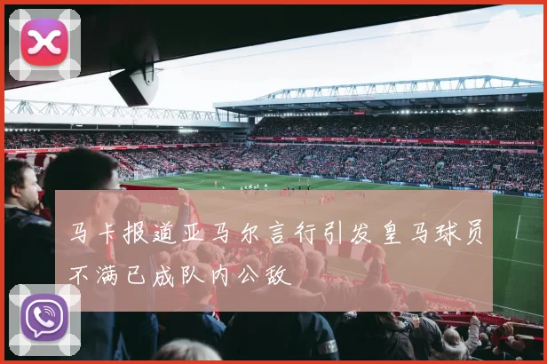 马卡报道亚马尔言行引发皇马球员不满已成队内公敌