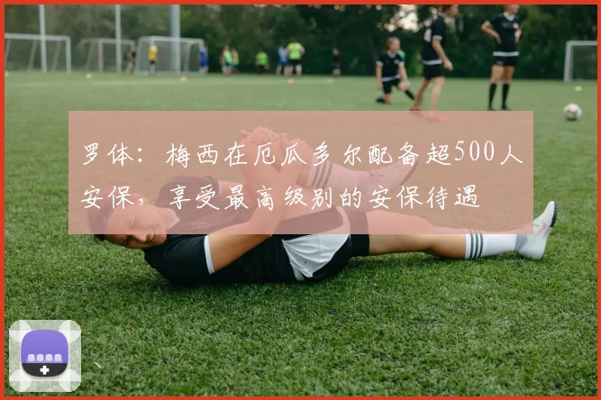 罗体：梅西在厄瓜多尔配备超500人安保，享受最高级别的安保待遇