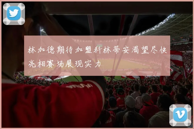 林加德期待加盟科林蒂安渴望尽快亮相赛场展现实力