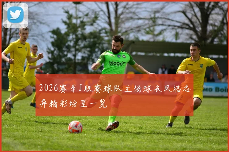 2026赛季J联赛球队主场球衣风格各异精彩纷呈一览