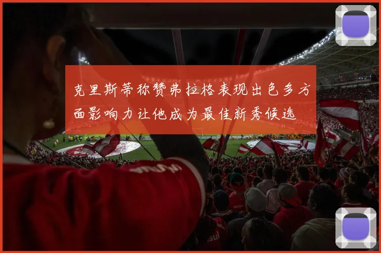 克里斯蒂称赞弗拉格表现出色多方面影响力让他成为最佳新秀候选