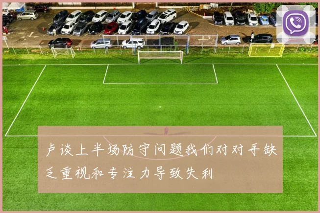 卢谈上半场防守问题我们对对手缺乏重视和专注力导致失利
