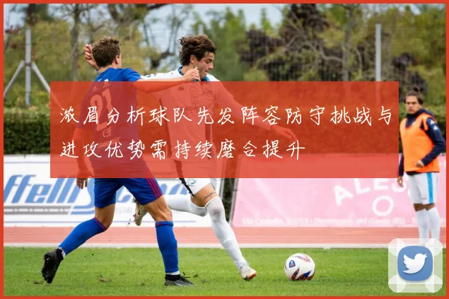 浓眉分析球队先发阵容防守挑战与进攻优势需持续磨合提升