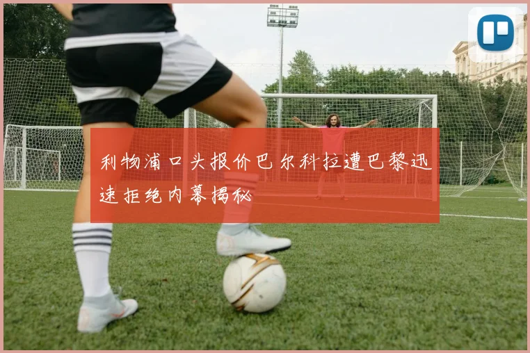 利物浦口头报价巴尔科拉遭巴黎迅速拒绝内幕揭秘