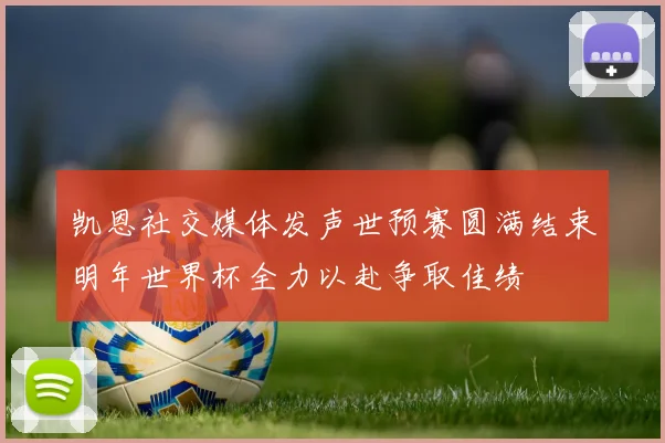 凯恩社交媒体发声世预赛圆满结束明年世界杯全力以赴争取佳绩