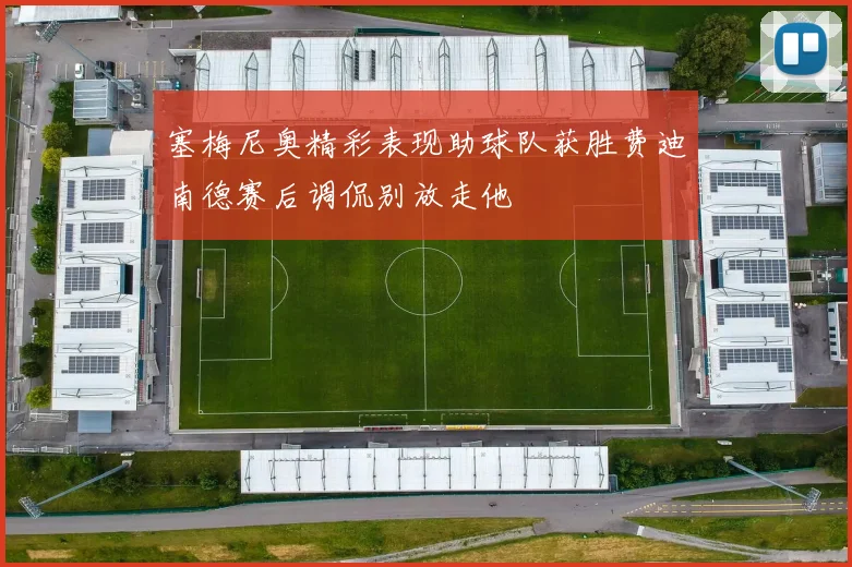 塞梅尼奥精彩表现助球队获胜费迪南德赛后调侃别放走他