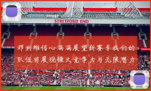 邓利维信心满满展望新赛季我们的队伍将展现强大竞争力与无限潜力