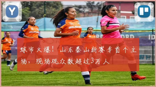 球市火爆！山东泰山新赛季首个主场，现场观众数超过3万人