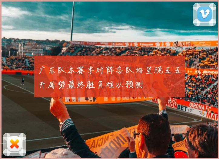 广东队本赛季对阵各队均呈现五五开局势最终胜负难以预测