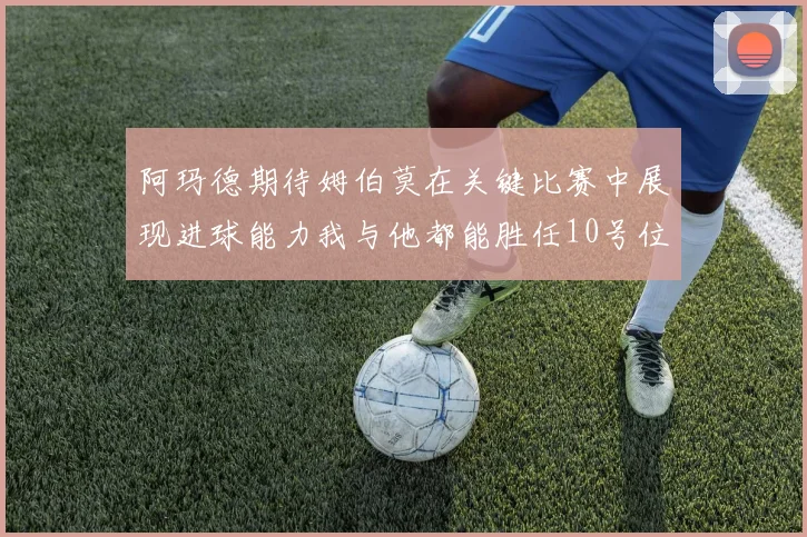 阿玛德期待姆伯莫在关键比赛中展现进球能力我与他都能胜任10号位