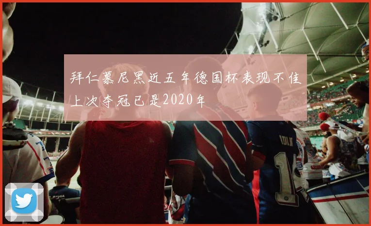 拜仁慕尼黑近五年德国杯表现不佳上次夺冠已是2020年