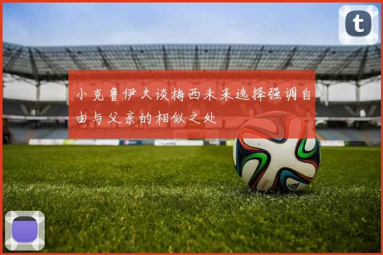 小克鲁伊夫谈梅西未来选择强调自由与父亲的相似之处