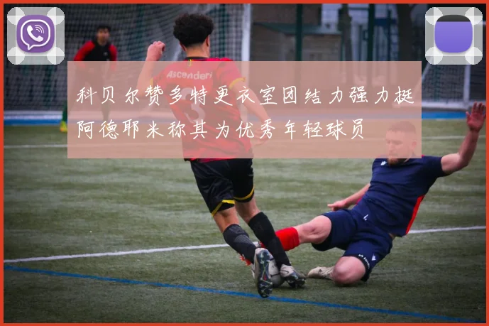 科贝尔赞多特更衣室团结力强力挺阿德耶米称其为优秀年轻球员