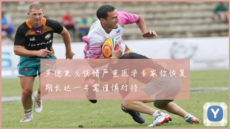 罗德里戈伤情严重医学专家称恢复期长达一年需谨慎对待