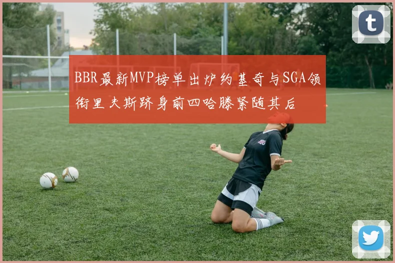 BBR最新MVP榜单出炉约基奇与SGA领衔里夫斯跻身前四哈滕紧随其后